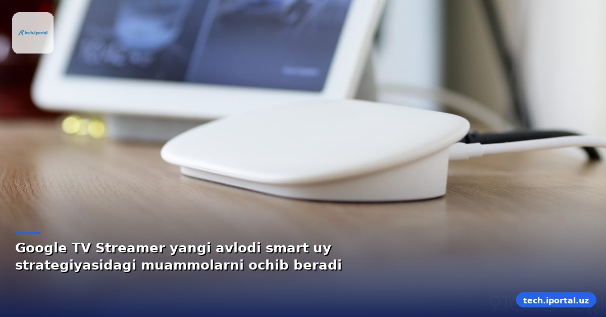 Google TV Streamer yangi avlodi smart uy strategiyasidagi muammolarni ochib beradi