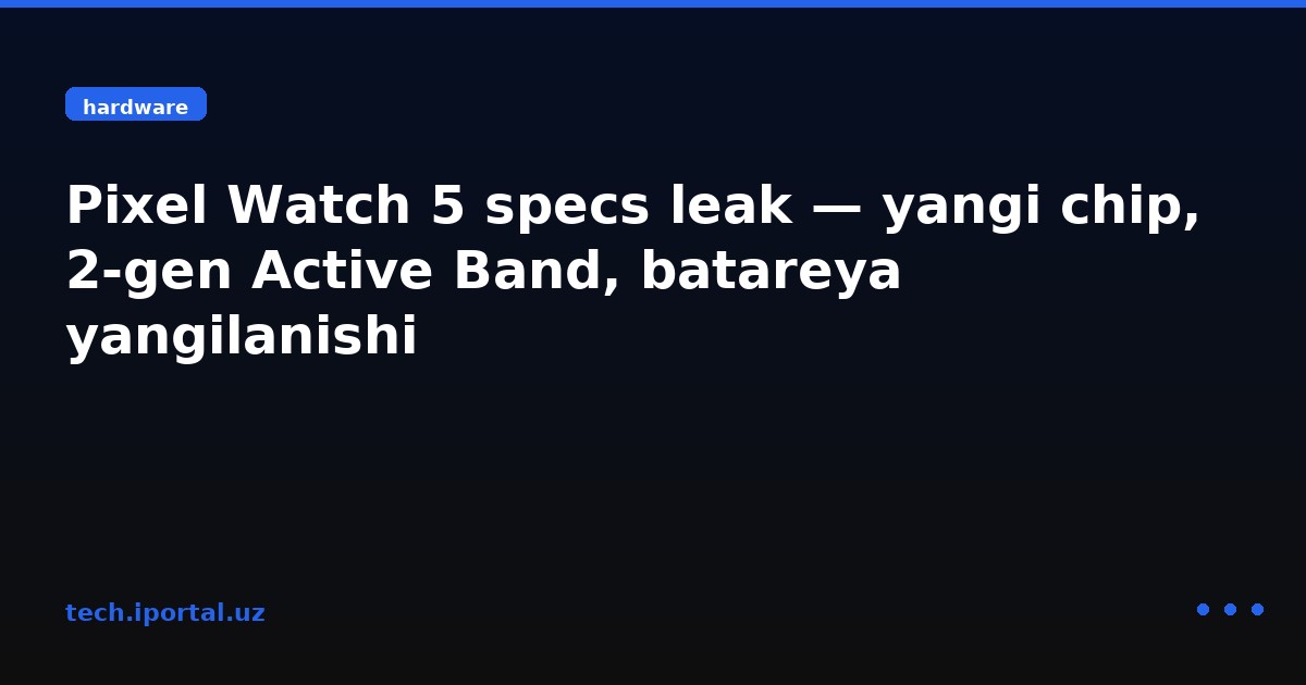 Pixel Watch 5 specs leak — yangi chip, 2‑gen Active Band, batareya yangilanishi