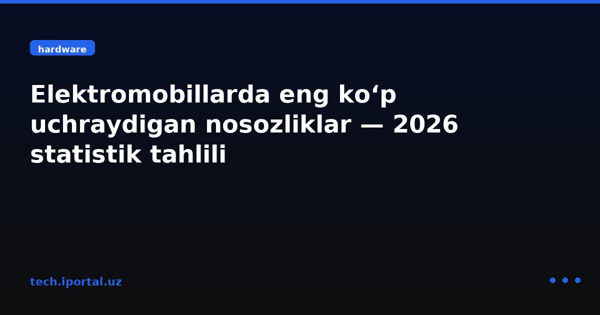 Elektromobillarda eng ko‘p uchraydigan nosozliklar — 2026 statistik tahlili