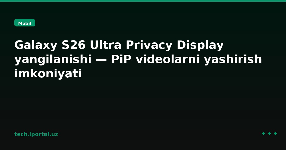 Galaxy S26 Ultra Privacy Display yangilanishi — PiP videolarni yashirish imkoniyati