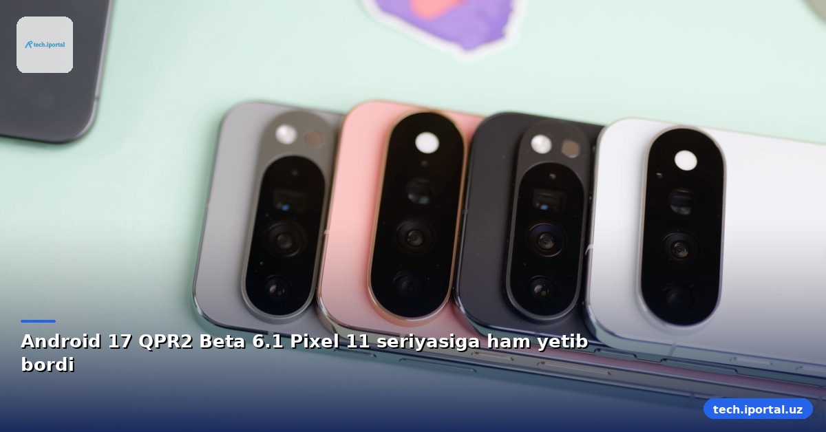 Android 17 QPR2 Beta 6.1 Pixel 11 seriyasiga ham yetib bordi