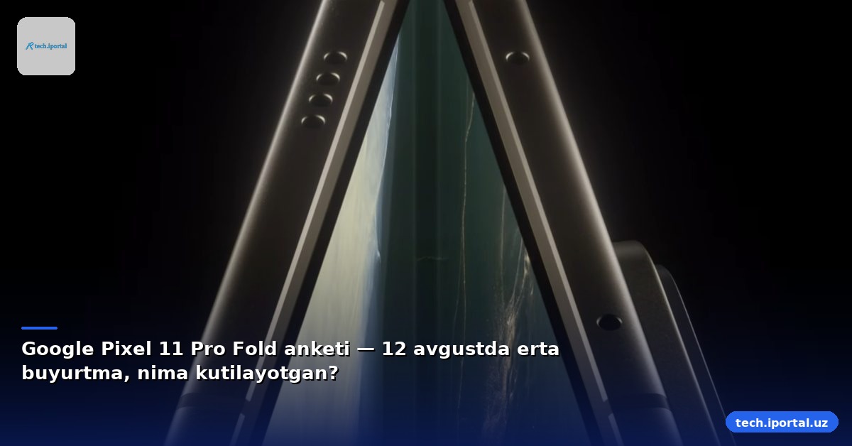 Google Pixel 11 Pro Fold anketi — 12 avgustda erta buyurtma, nima kutilayotgan?