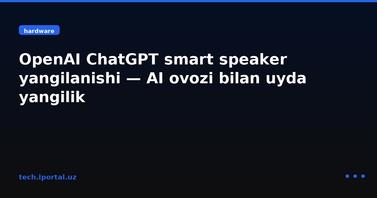 OpenAI ChatGPT smart speaker yangilanishi — AI ovozi bilan uyda yangilik