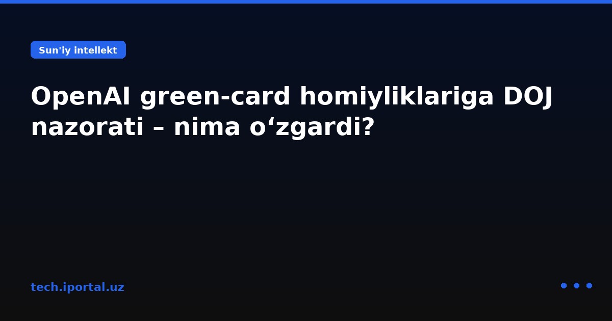 OpenAI green‑card homiyliklariga DOJ nazorati – nima o‘zgardi?