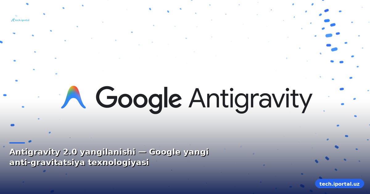 Antigravity 2.0 yangilanishi — Google yangi anti-gravitatsiya texnologiyasi
