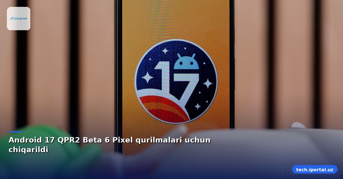 Android 17 QPR2 Beta 6 Pixel qurilmalari uchun chiqarildi