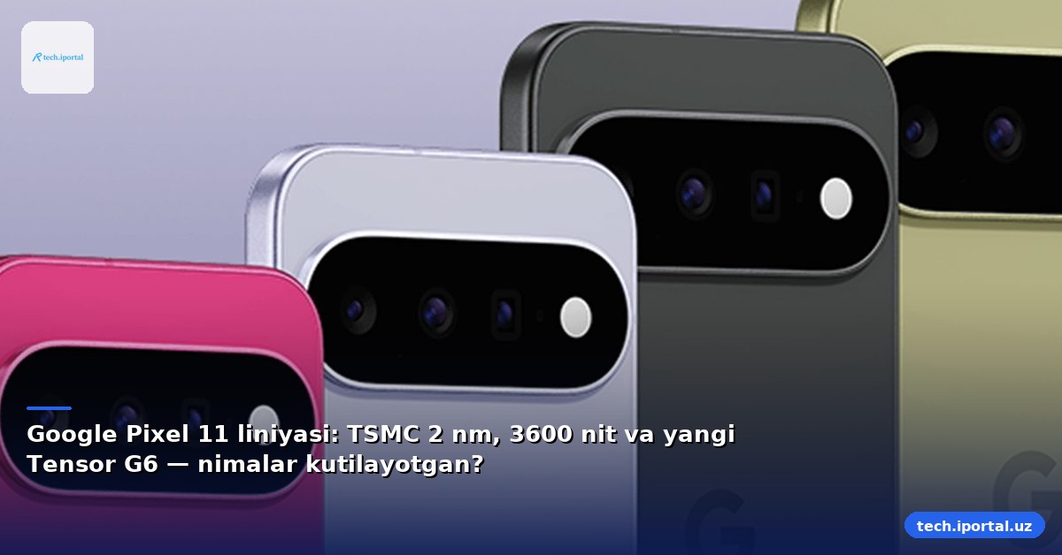 Google Pixel 11 liniyasi: TSMC 2 nm, 3600 nit va yangi Tensor G6 — nimalar kutilayotgan?